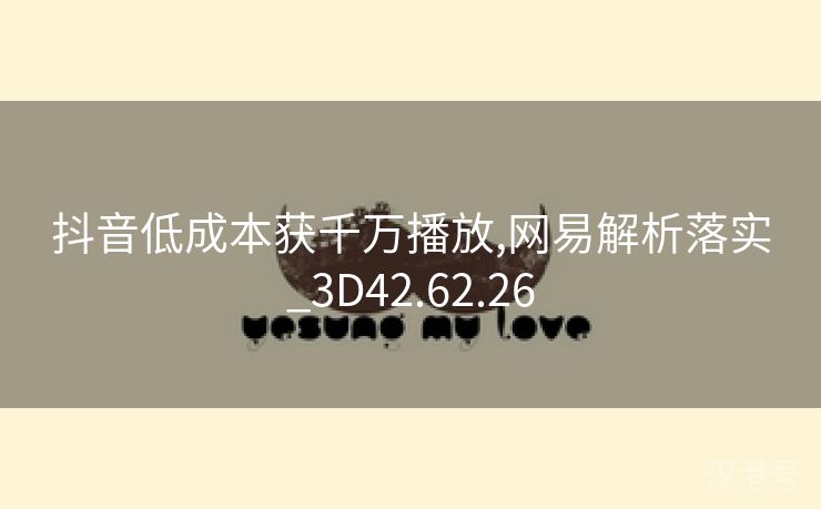 抖音低成本获千万播放,网易解析落实_3D42.62.26