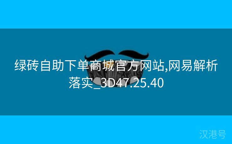 绿砖自助下单商城官方网站,网易解析落实_3D47.25.40