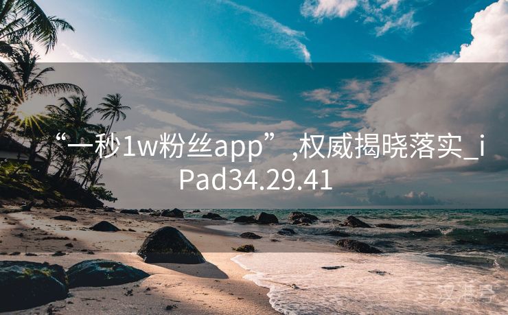 “一秒1w粉丝app”,权威揭晓落实_iPad34.29.41