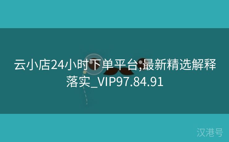 云小店24小时下单平台,最新精选解释落实_VIP97.84.91