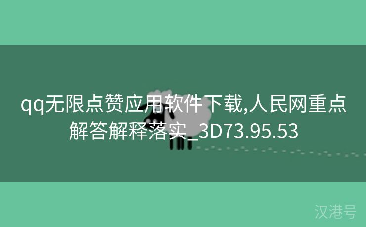 qq无限点赞应用软件下载,人民网重点解答解释落实_3D73.95.53