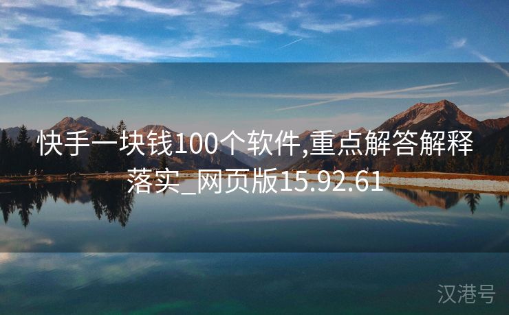 快手一块钱100个软件,重点解答解释落实_网页版15.92.61