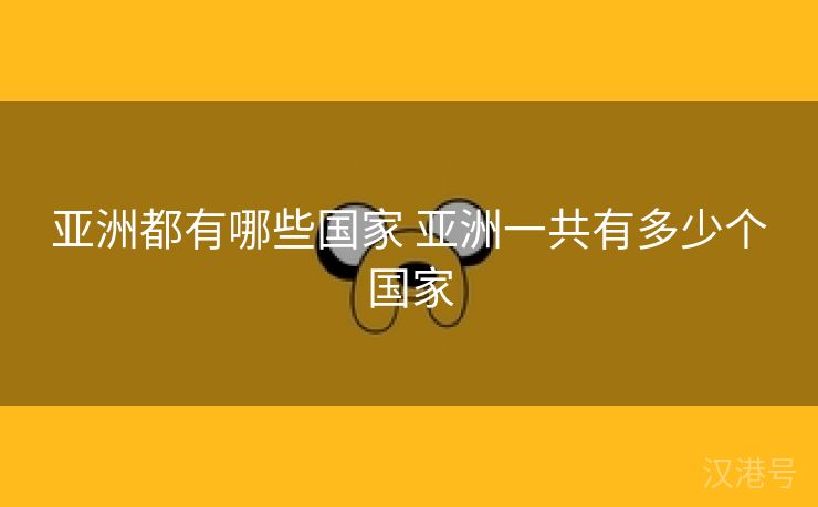 亚洲都有哪些国家 亚洲一共有多少个国家