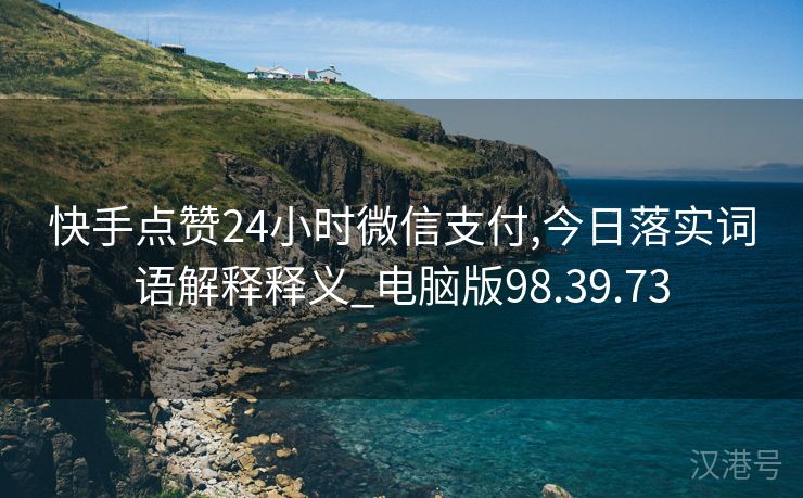 快手点赞24小时微信支付,今日落实词语解释释义_电脑版98.39.73