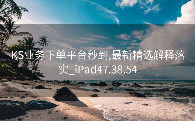 KS业务下单平台秒到,最新精选解释落实_iPad47.38.54