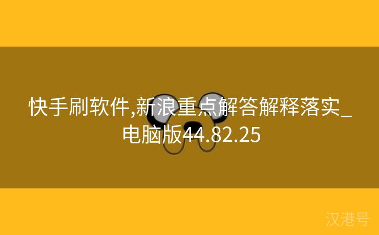 快手刷软件,新浪重点解答解释落实_电脑版44.82.25