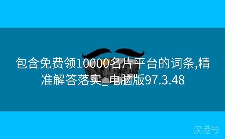 包含免费领10000名片平台的词条,精准解答落实_电脑版97.3.48