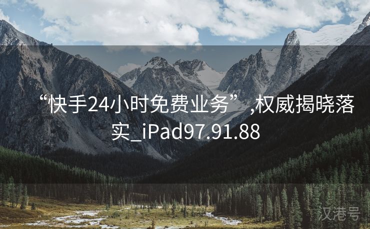 “快手24小时免费业务”,权威揭晓落实_iPad97.91.88