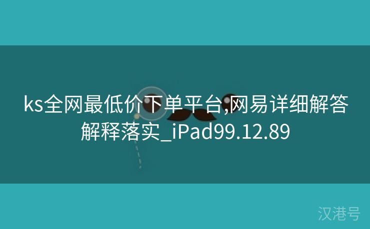 ks全网最低价下单平台,网易详细解答解释落实_iPad99.12.89