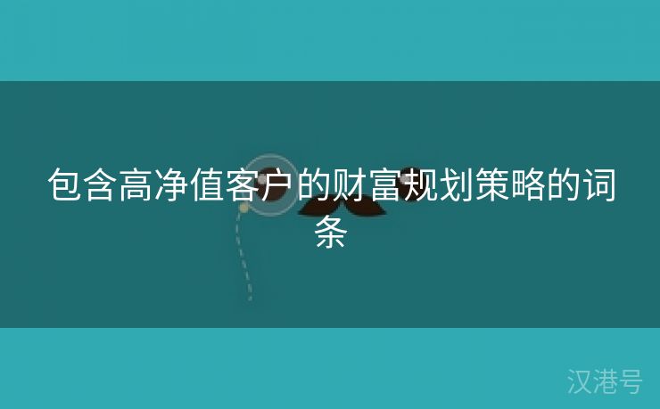 包含高净值客户的财富规划策略的词条