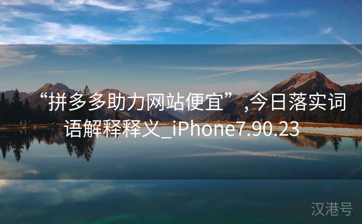 “拼多多助力网站便宜”,今日落实词语解释释义_iPhone7.90.23