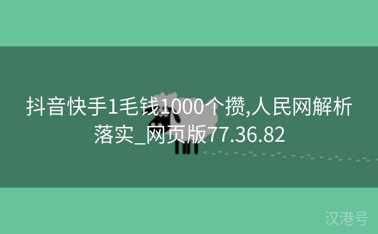 抖音快手1毛钱1000个攒,人民网解析落实_网页版77.36.82