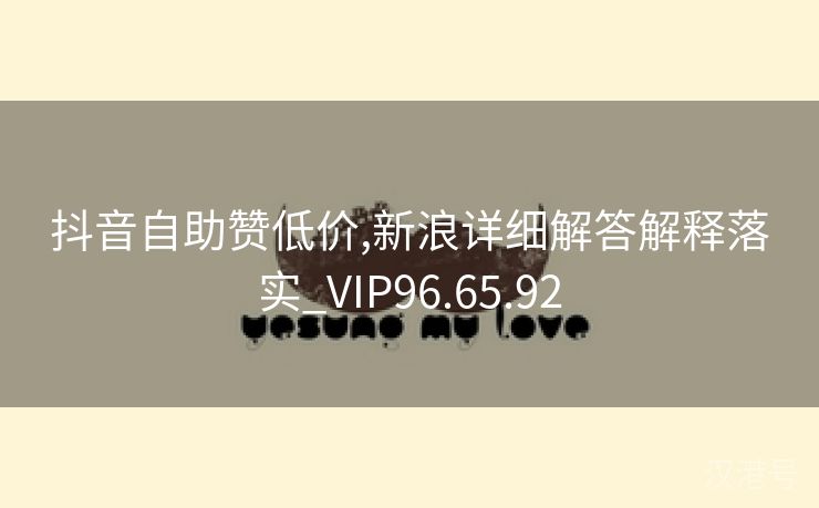 抖音自助赞低价,新浪详细解答解释落实_VIP96.65.92