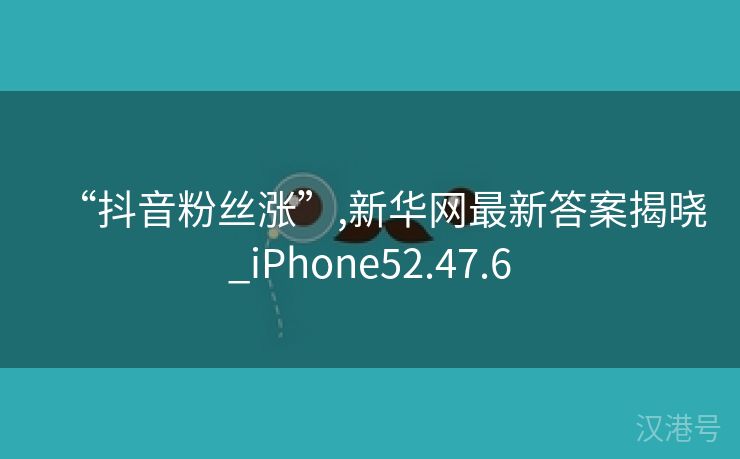 “抖音粉丝涨”,新华网最新答案揭晓_iPhone52.47.6