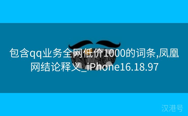 包含qq业务全网低价1000的词条,凤凰网结论释义_iPhone16.18.97