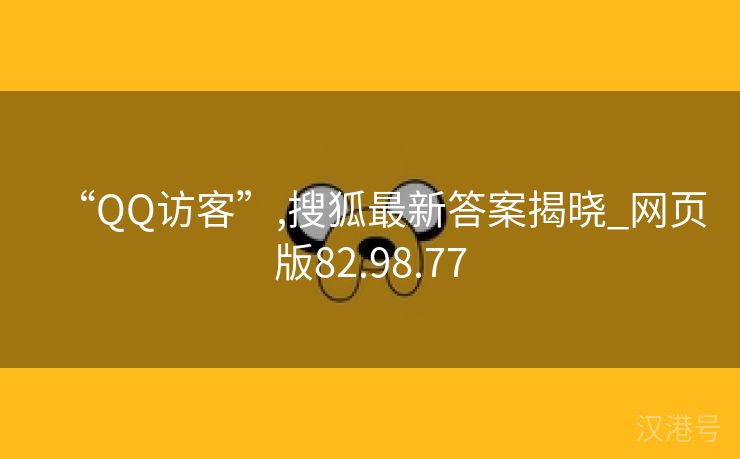 “QQ访客”,搜狐最新答案揭晓_网页版82.98.77