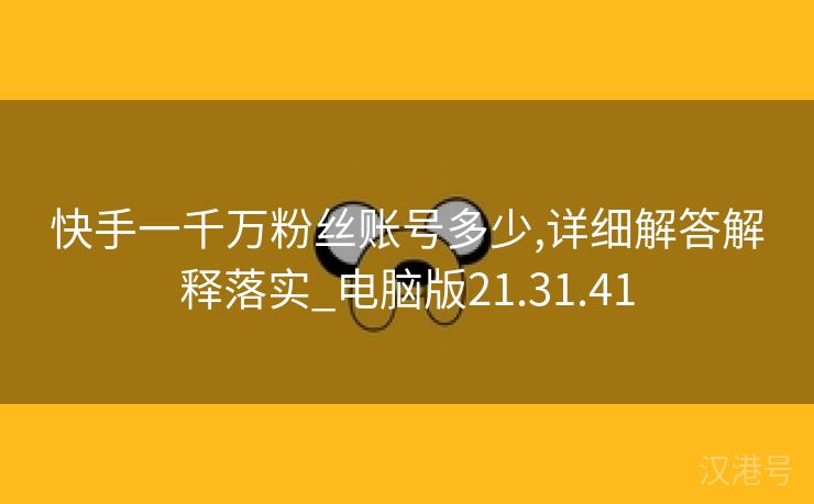 快手一千万粉丝账号多少,详细解答解释落实_电脑版21.31.41