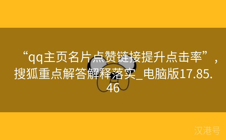 “qq主页名片点赞链接提升点击率”,搜狐重点解答解释落实_电脑版17.85.46