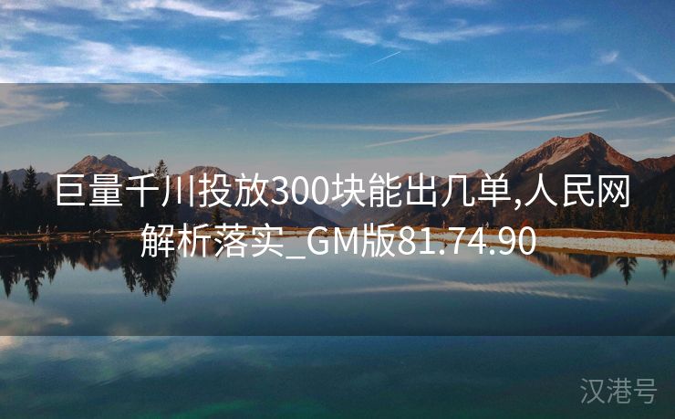 巨量千川投放300块能出几单,人民网解析落实_GM版81.74.90