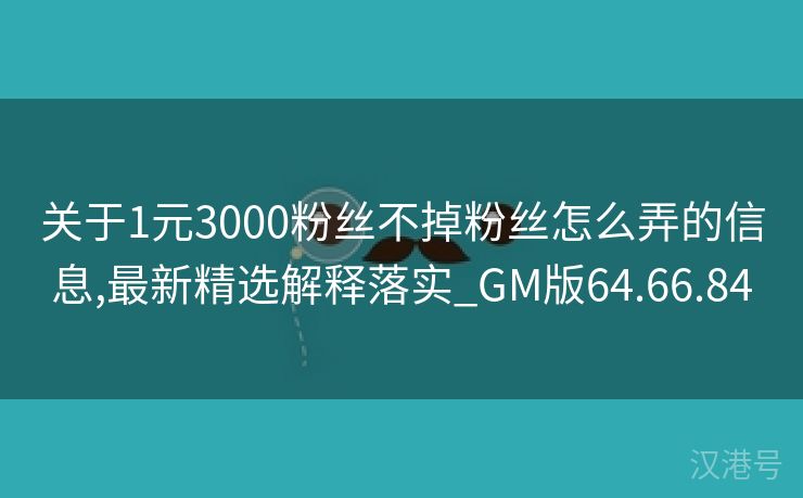 关于1元3000粉丝不掉粉丝怎么弄的信息,最新精选解释落实_GM版64.66.84