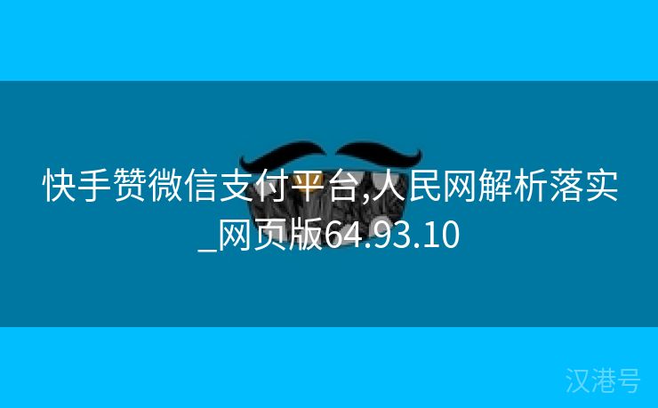 快手赞微信支付平台,人民网解析落实_网页版64.93.10