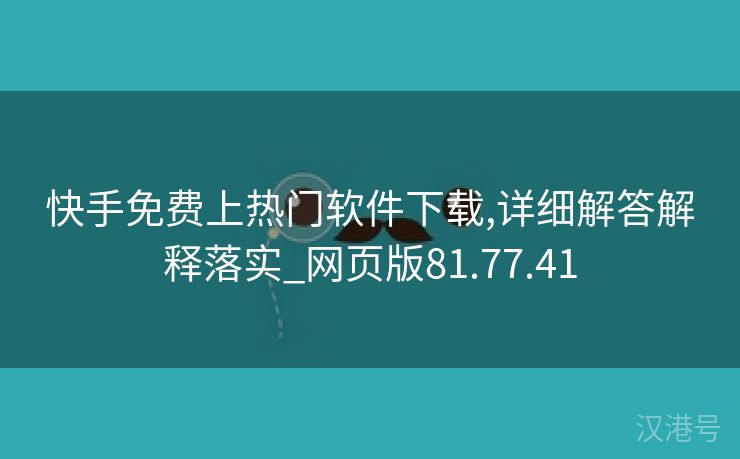 快手免费上热门软件下载,详细解答解释落实_网页版81.77.41