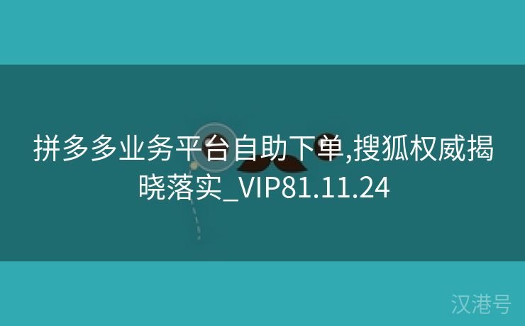 拼多多业务平台自助下单,搜狐权威揭晓落实_VIP81.11.24