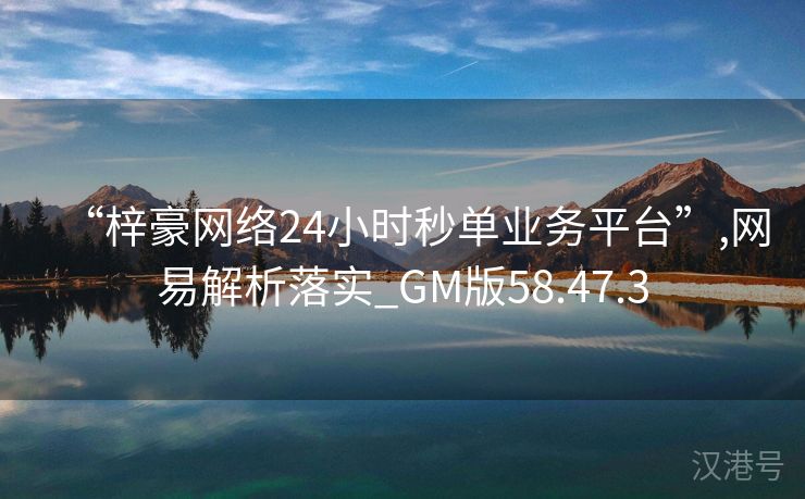 “梓豪网络24小时秒单业务平台”,网易解析落实_GM版58.47.3