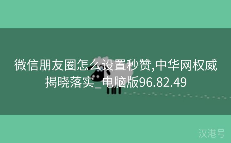 微信朋友圈怎么设置秒赞,中华网权威揭晓落实_电脑版96.82.49