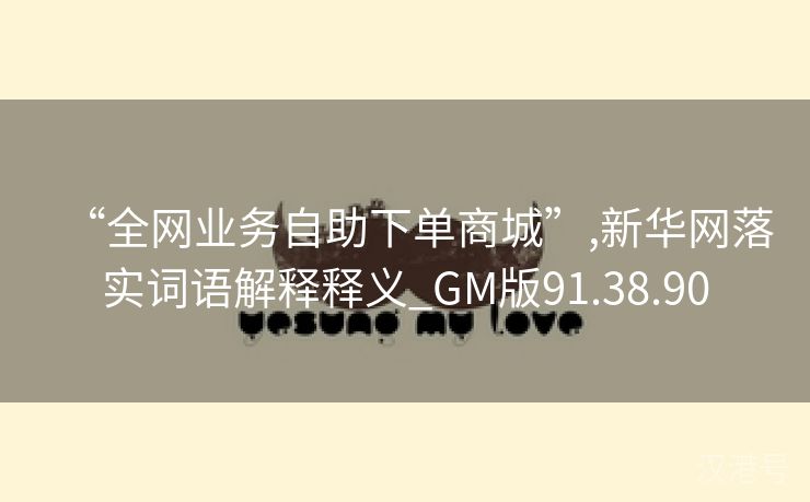 “全网业务自助下单商城”,新华网落实词语解释释义_GM版91.38.90