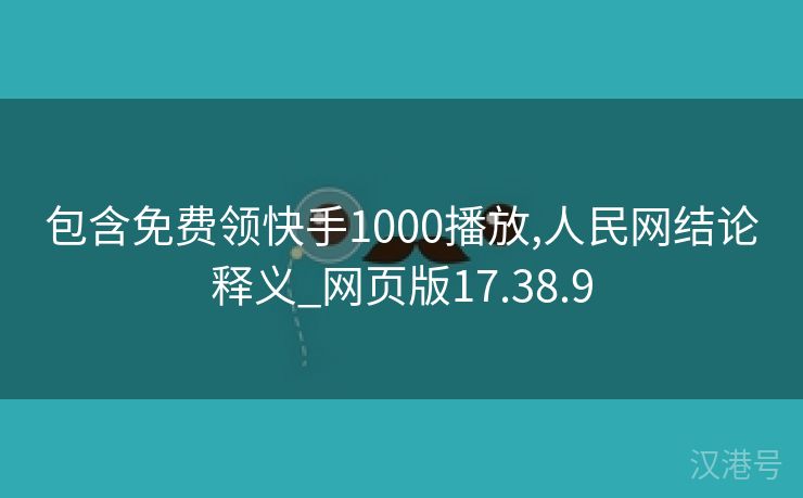 包含免费领快手1000播放,人民网结论释义_网页版17.38.9