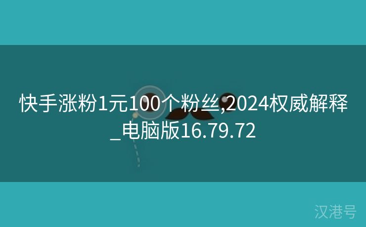 快手涨粉1元100个粉丝,2024权威解释_电脑版16.79.72