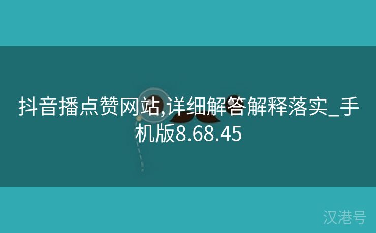 抖音播点赞网站,详细解答解释落实_手机版8.68.45