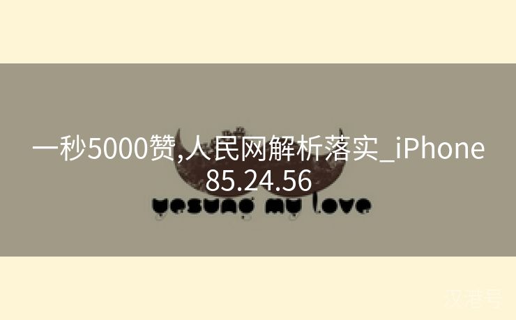 一秒5000赞,人民网解析落实_iPhone85.24.56