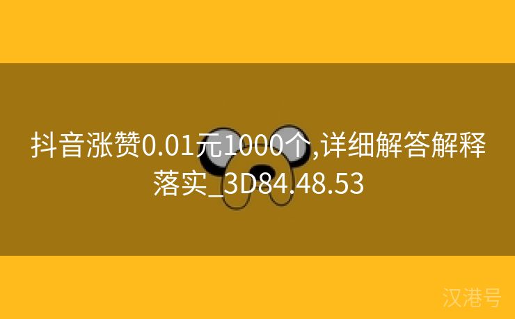 抖音涨赞0.01元1000个,详细解答解释落实_3D84.48.53