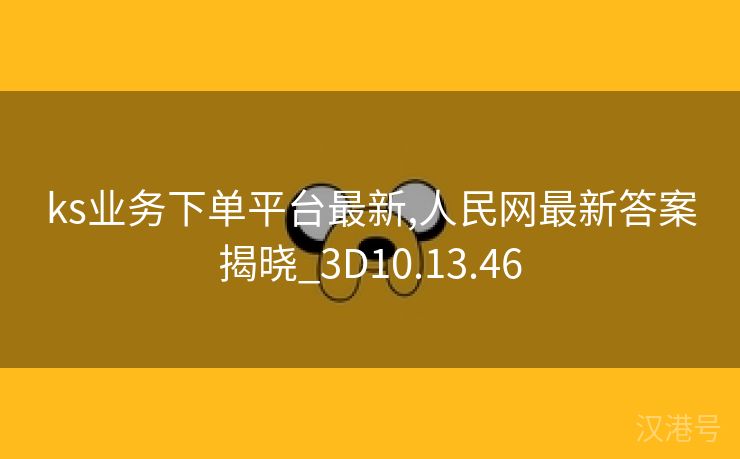 ks业务下单平台最新,人民网最新答案揭晓_3D10.13.46