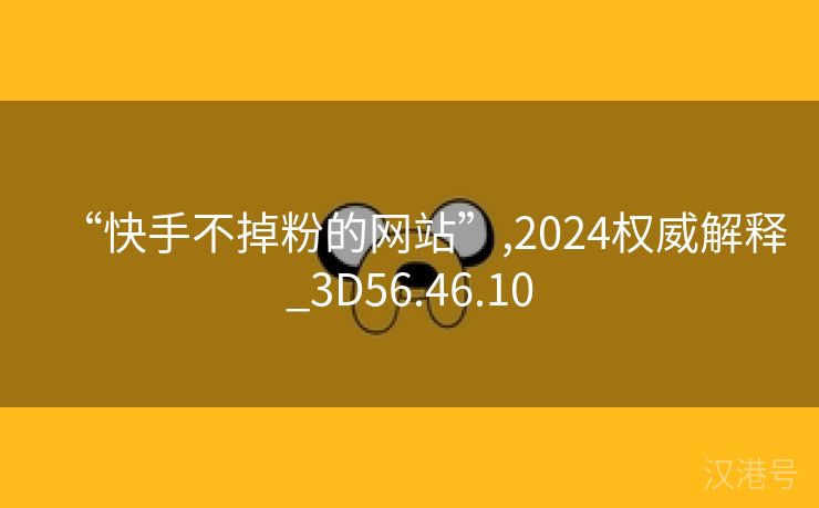 “快手不掉粉的网站”,2024权威解释_3D56.46.10