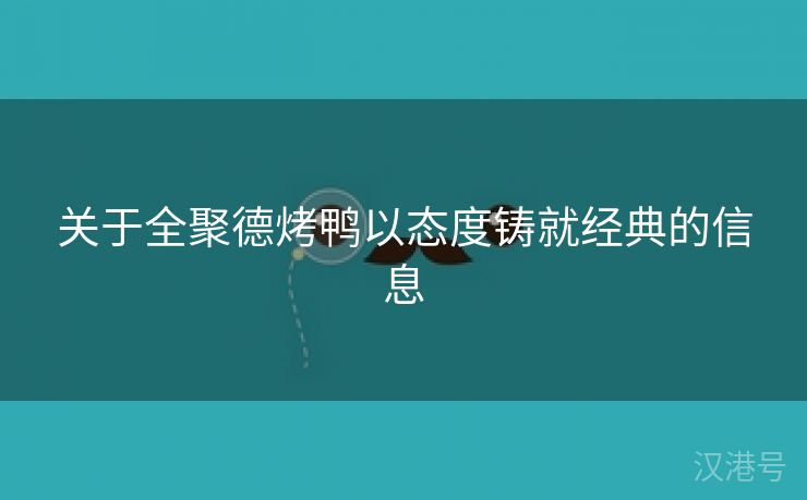 关于全聚德烤鸭以态度铸就经典的信息