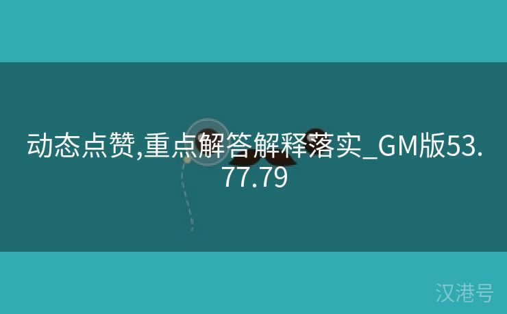 动态点赞,重点解答解释落实_GM版53.77.79