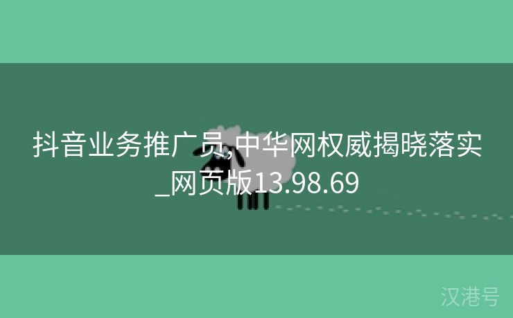 抖音业务推广员,中华网权威揭晓落实_网页版13.98.69