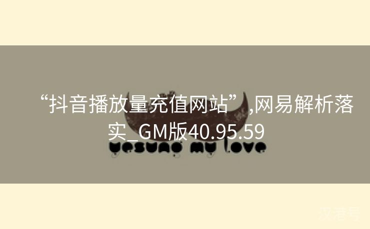 “抖音播放量充值网站”,网易解析落实_GM版40.95.59