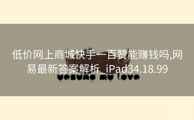 低价网上商城快手一百赞能赚钱吗,网易最新答案解析_iPad34.18.99