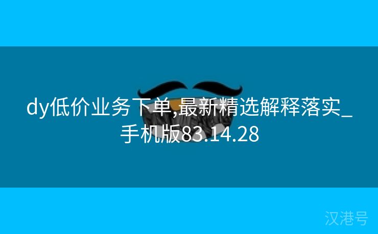 dy低价业务下单,最新精选解释落实_手机版83.14.28