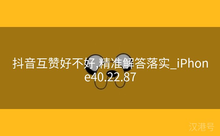 抖音互赞好不好,精准解答落实_iPhone40.22.87