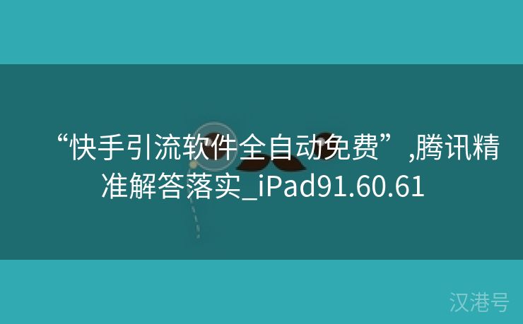 “快手引流软件全自动免费”,腾讯精准解答落实_iPad91.60.61