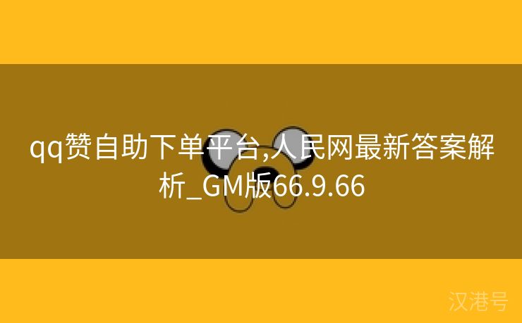 qq赞自助下单平台,人民网最新答案解析_GM版66.9.66