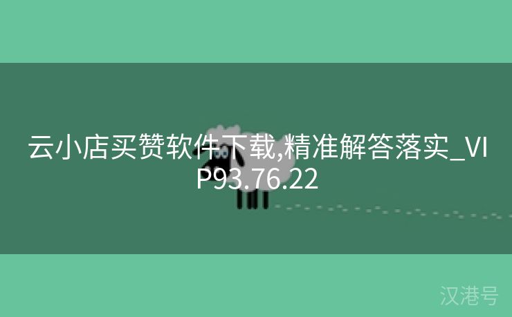 云小店买赞软件下载,精准解答落实_VIP93.76.22