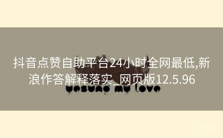 抖音点赞自助平台24小时全网最低,新浪作答解释落实_网页版12.5.96