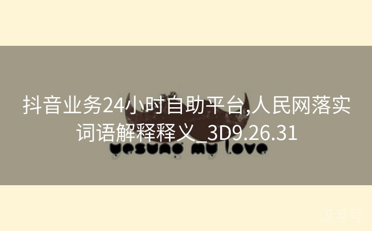 抖音业务24小时自助平台,人民网落实词语解释释义_3D9.26.31