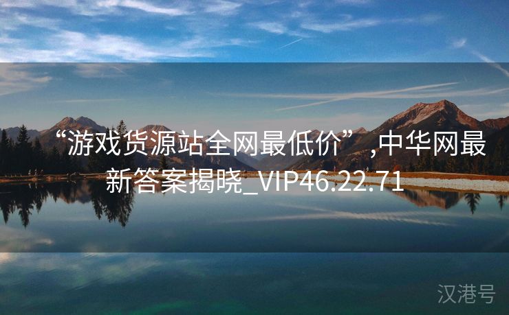 “游戏货源站全网最低价”,中华网最新答案揭晓_VIP46.22.71